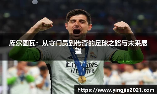 库尔图瓦：从守门员到传奇的足球之路与未来展望